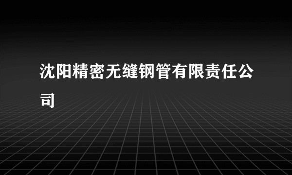 沈阳精密无缝钢管有限责任公司