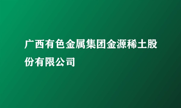广西有色金属集团金源稀土股份有限公司