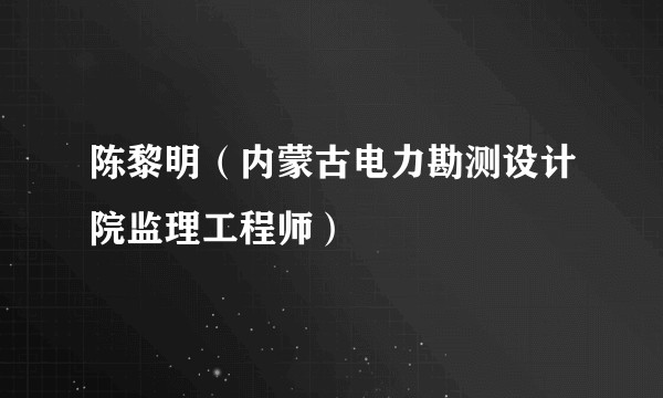 陈黎明（内蒙古电力勘测设计院监理工程师）