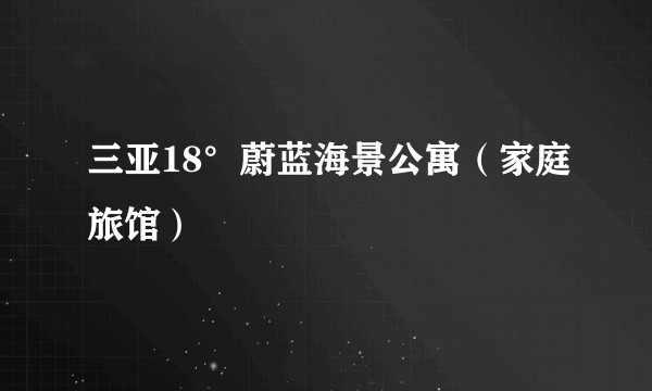 三亚18°蔚蓝海景公寓（家庭旅馆）