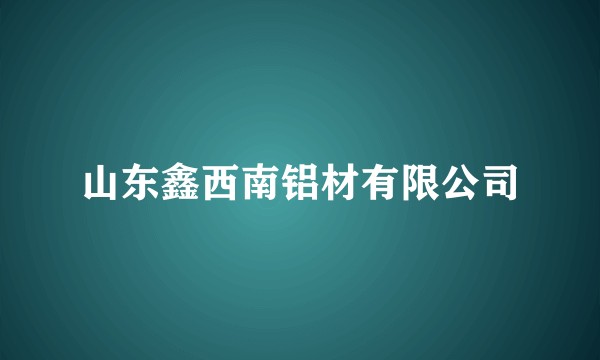 山东鑫西南铝材有限公司