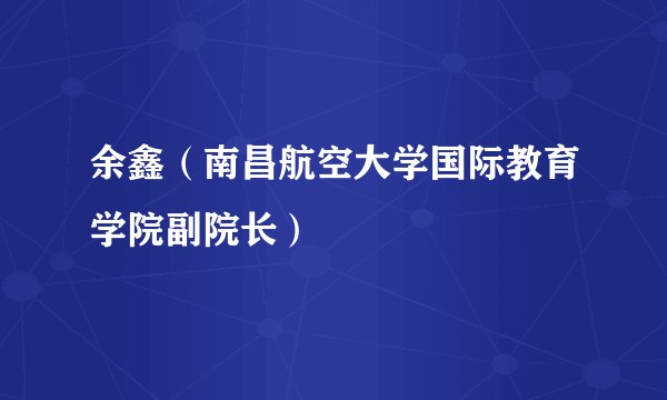 余鑫（南昌航空大学国际教育学院副院长）