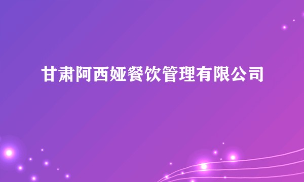 甘肃阿西娅餐饮管理有限公司