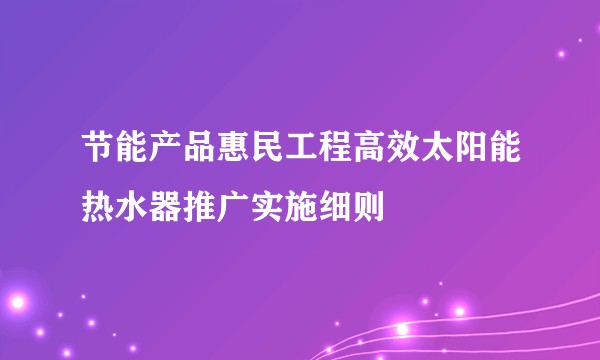节能产品惠民工程高效太阳能热水器推广实施细则