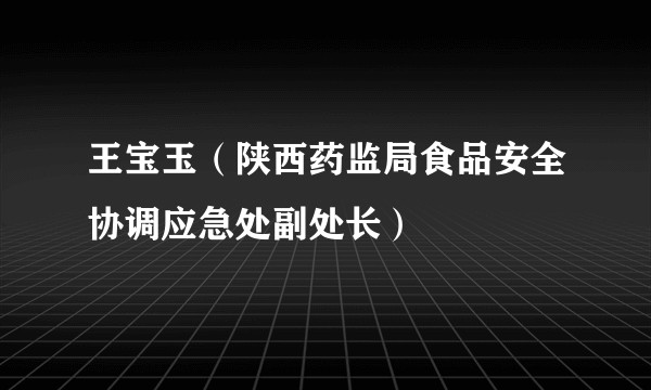 王宝玉（陕西药监局食品安全协调应急处副处长）