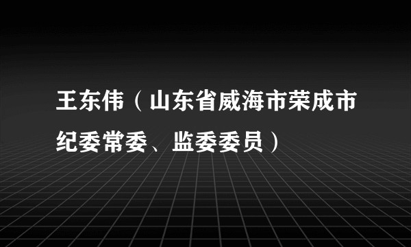 王东伟（山东省威海市荣成市纪委常委、监委委员）