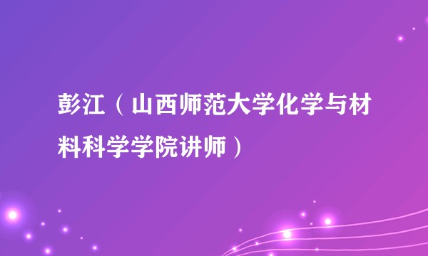 彭江(山西师范大学化学与材料科学学院讲师)
