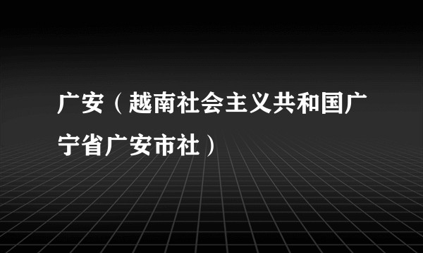 广安(越南社会主义共和国广宁省广安市社)