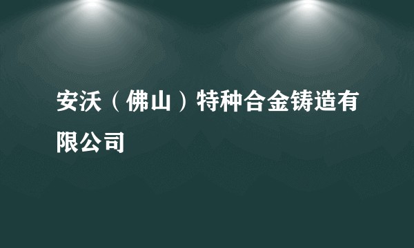 安沃(佛山)特种合金铸造有限公司