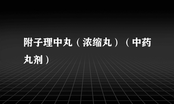 附子理中丸（浓缩丸）（中药丸剂）