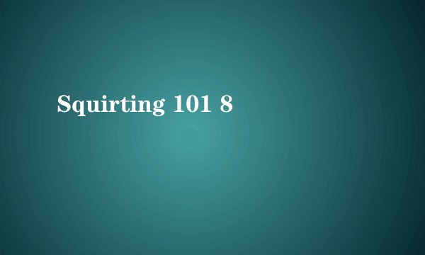 Squirting 101 8