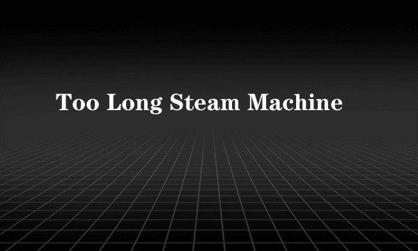 Too Long Steam Machine