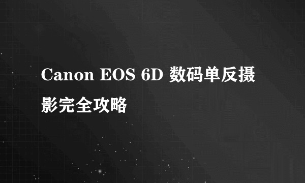 Canon EOS 6D 数码单反摄影完全攻略