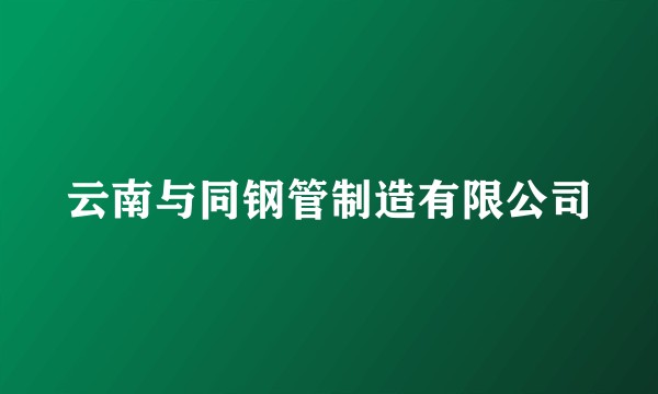 云南与同钢管制造有限公司