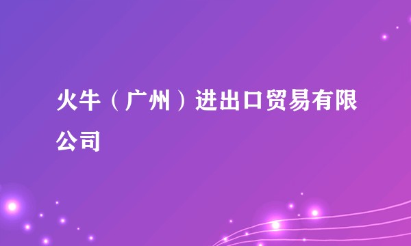 火牛（广州）进出口贸易有限公司