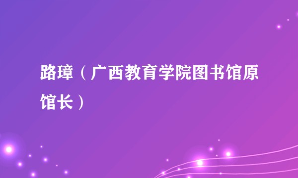 路璋（广西教育学院图书馆原馆长）