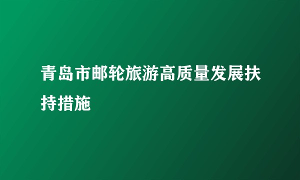 青岛市邮轮旅游高质量发展扶持措施