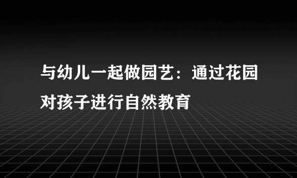 与幼儿一起做园艺：通过花园对孩子进行自然教育