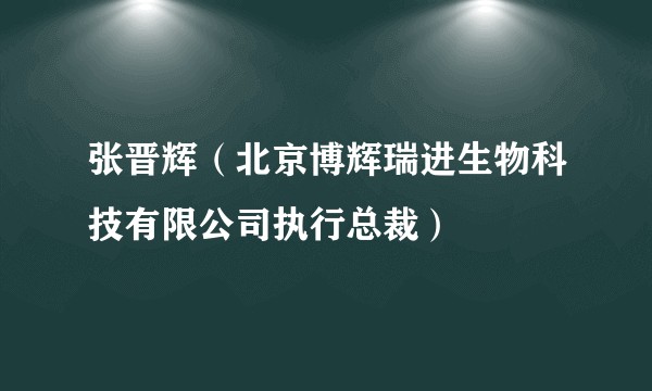 张晋辉(北京博辉瑞进生物科技有限公司执行总裁)