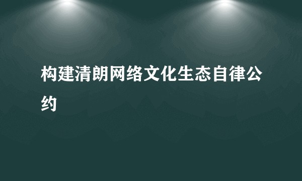 构建清朗网络文化生态自律公约