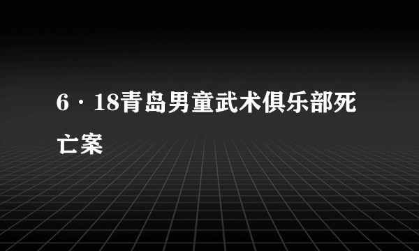 6·18青岛男童武术俱乐部死亡案