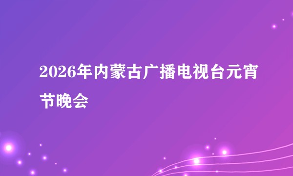 2026年内蒙古广播电视台元宵节晚会