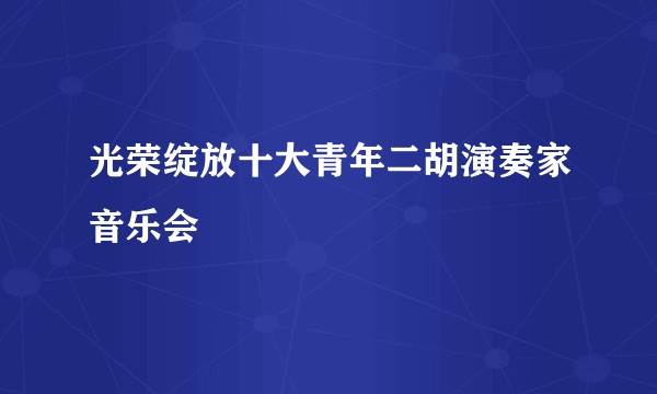 光荣绽放十大青年二胡演奏家音乐会