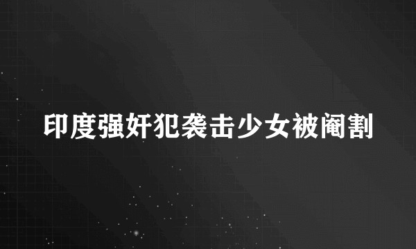 印度强奸犯袭击少女被阉割