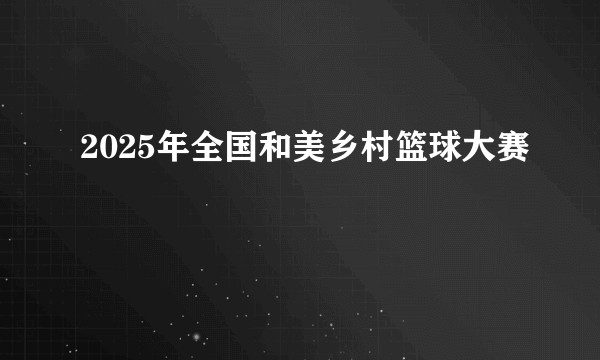 2025年全国和美乡村篮球大赛