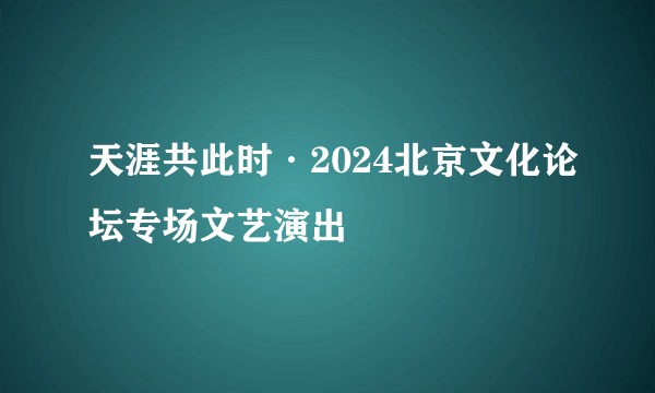 天涯共此时·2024北京文化论坛专场文艺演出