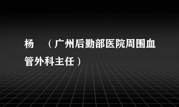 杨燚（广州后勤部医院周围血管外科主任）