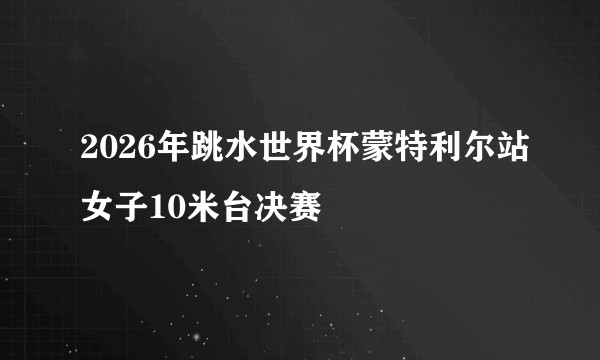 2026年跳水世界杯蒙特利尔站女子10米台决赛