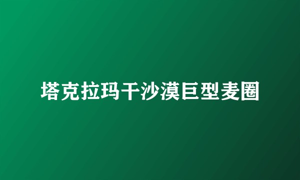塔克拉玛干沙漠巨型麦圈