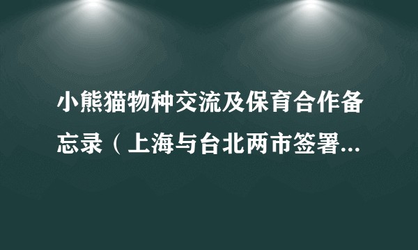 小熊猫物种交流及保育合作备忘录（上海与台北两市签署的一项合作文件）