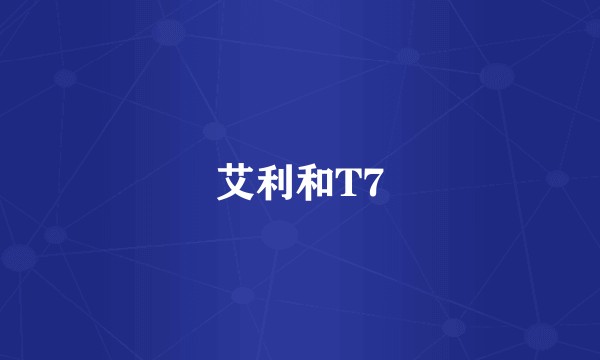 艾利和T7