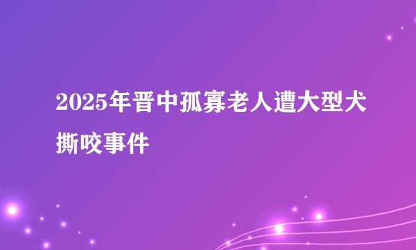 2025年晋中孤寡老人遭大型犬撕咬事件