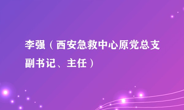 李强（西安急救中心原党总支副书记、主任）