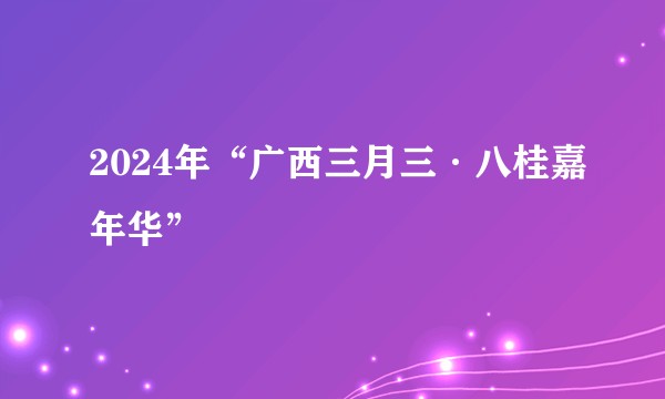 2024年“广西三月三·八桂嘉年华”