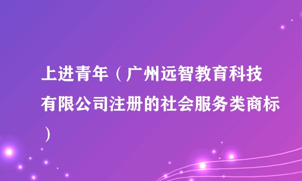 上进青年（广州远智教育科技有限公司注册的社会服务类商标）