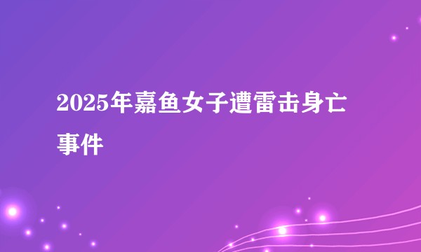 2025年嘉鱼女子遭雷击身亡事件