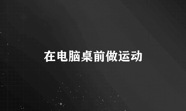 在电脑桌前做运动