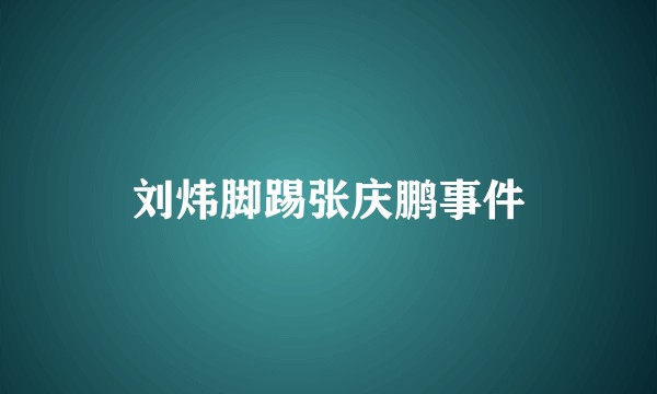 刘炜脚踢张庆鹏事件