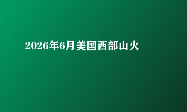 2026年6月美国西部山火