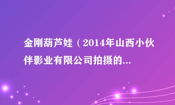 金刚葫芦娃（2014年山西小伙伴影业有限公司拍摄的古代传奇喜剧）