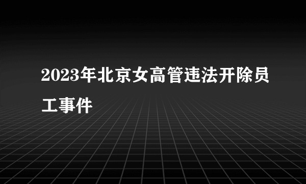 2023年北京女高管违法开除员工事件