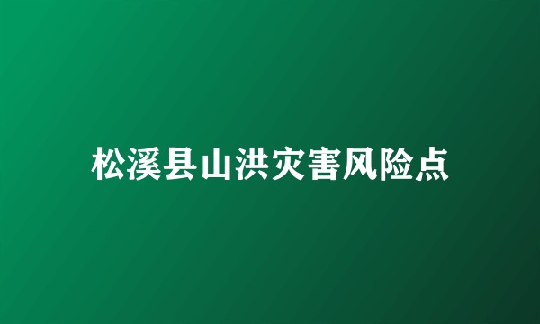 松溪县山洪灾害风险点