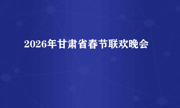 2026年甘肃省春节联欢晚会