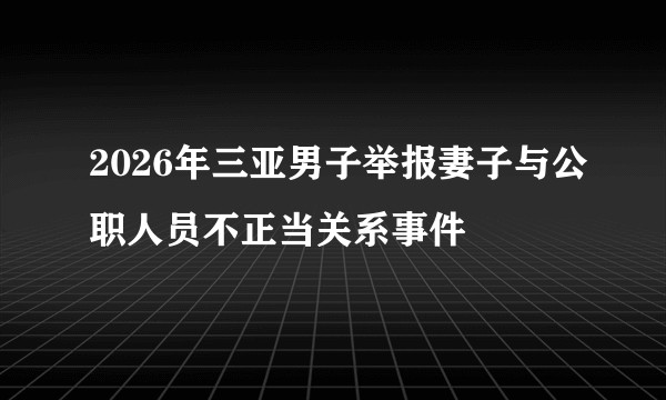 2026年三亚男子举报妻子与公职人员不正当关系事件