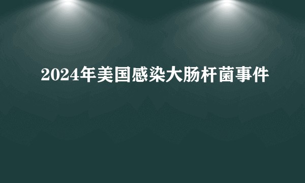 2024年美国感染大肠杆菌事件
