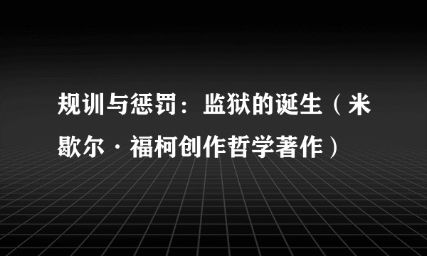 规训与惩罚：监狱的诞生（米歇尔·福柯创作哲学著作）